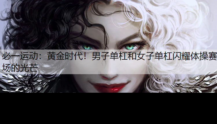 黄金时代！男子单杠和女子单杠闪耀体操赛场的光芒