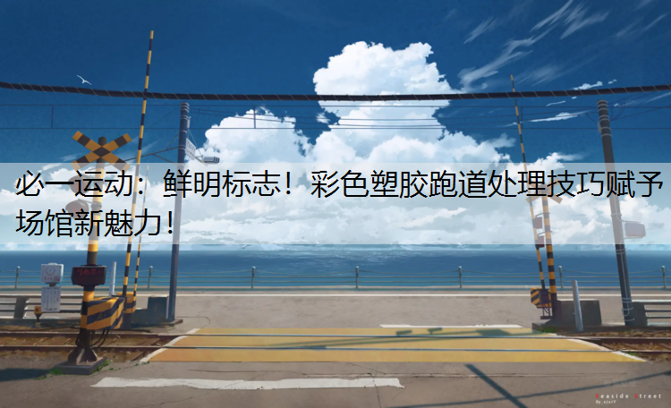 鲜明标志！彩色塑胶跑道处理技巧赋予场馆新魅力！